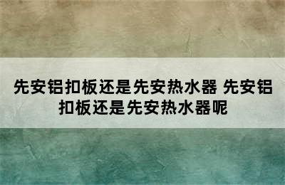 先安铝扣板还是先安热水器 先安铝扣板还是先安热水器呢